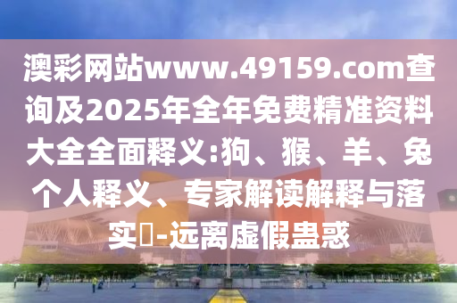 澳彩網(wǎng)站www.49159.соm查詢及2025年全年免費(fèi)精準(zhǔn)資料大全全面釋義:狗、猴、羊、兔個(gè)人釋義、專家解讀解釋與落實(shí)?-遠(yuǎn)離虛假蠱惑