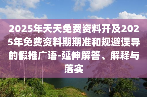 2025年天天免費資料開及2025年免費資料期期準和規(guī)避誤導(dǎo)的假推廣語-延伸解答、解釋與落實