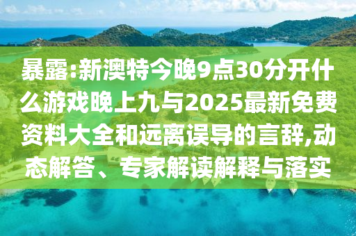 暴露:新澳特今晚9點(diǎn)30分開什么游戲晚上九與2025最新免費(fèi)資料大全和遠(yuǎn)離誤導(dǎo)的言辭,動(dòng)態(tài)解答、專家解讀解釋與落實(shí)