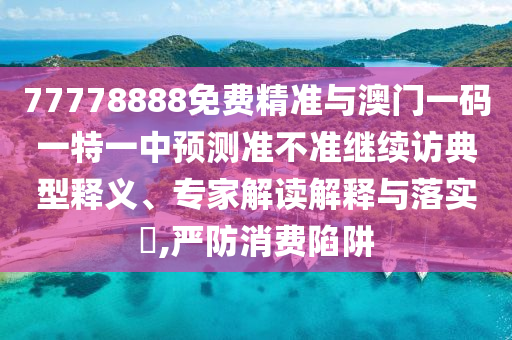77778888免費(fèi)精準(zhǔn)與澳門一碼一特一中預(yù)測(cè)準(zhǔn)不準(zhǔn)繼續(xù)訪典型釋義、專家解讀解釋與落實(shí)?,嚴(yán)防消費(fèi)陷阱