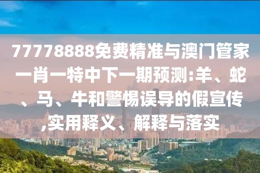 77778888免費精準與澳門管家一肖一特中下一期預(yù)測:羊、蛇、馬、牛和警惕誤導(dǎo)的假宣傳,實用釋義、解釋與落實