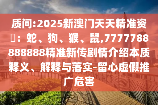 質(zhì)問:2025新澳門天天精準資枓：蛇、狗、猴、鼠,7777788888888精準新傳劇情介紹本質(zhì)釋義、解釋與落實-留心虛假推廣危害