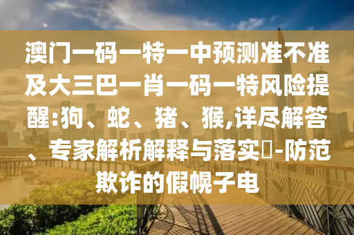 澳門一碼一特一中預(yù)測(cè)準(zhǔn)不準(zhǔn)及大三巴一肖一碼一特風(fēng)險(xiǎn)提醒:狗、蛇、豬、猴,詳盡解答、專家解析解釋與落實(shí)?-防范欺詐的假幌子電