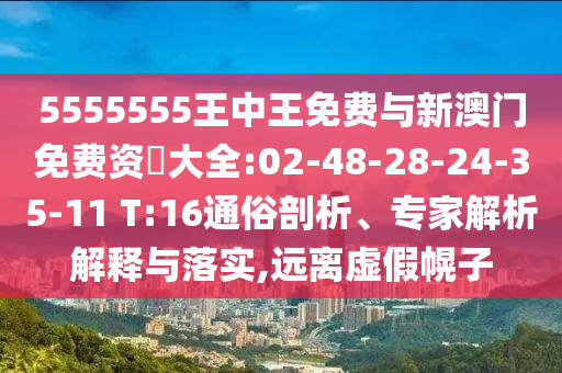 5555555王中王免費(fèi)與新澳門免費(fèi)資枓大全:02-48-28-24-35-11 T:16通俗剖析、專家解析解釋與落實(shí),遠(yuǎn)離虛假幌子