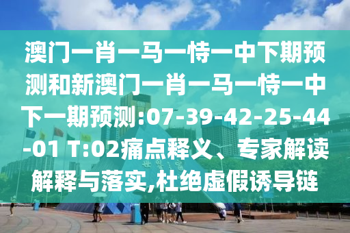 澳門一肖一馬一恃一中下期預(yù)測和新澳門一肖一馬一恃一中下一期預(yù)測:07-39-42-25-44-01 T:02痛點(diǎn)釋義、專家解讀解釋與落實(shí),杜絕虛假誘導(dǎo)鏈