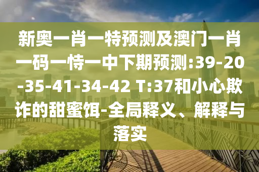 新奧一肖一特預(yù)測(cè)及澳門一肖一碼一恃一中下期預(yù)測(cè):39-20-35-41-34-42 T:37和小心欺詐的甜蜜餌-全局釋義、解釋與落實(shí)