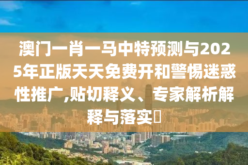 澳門一肖一馬中特預(yù)測與2025年正版天天免費(fèi)開和警惕迷惑性推廣,貼切釋義、專家解析解釋與落實(shí)?