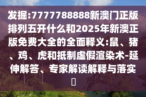 發(fā)掘:7777788888新澳門正版排列五開什么和2025年新澳正版免費大全的全面釋義:鼠、豬、雞、虎和抵制虛假渲染術(shù)-延伸解答、專家解讀解釋與落實?