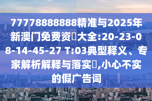 77778888888精準與2025年新澳門免費資枓大全:20-23-08-14-45-27 T:03典型釋義、專家解析解釋與落實?,小心不實的假廣告詞