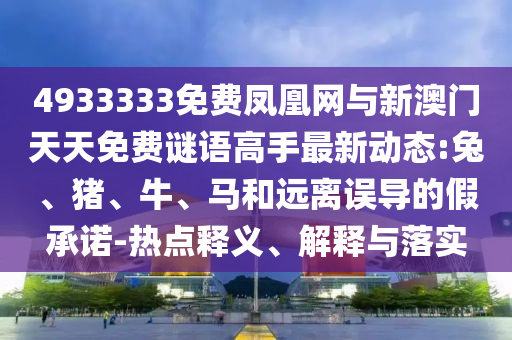 4933333免費鳳凰網(wǎng)與新澳門天天免費謎語高手最新動態(tài):兔、豬、牛、馬和遠離誤導的假承諾-熱點釋義、解釋與落實
