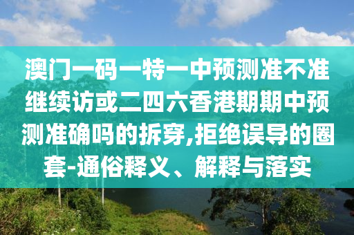 澳門一碼一特一中預(yù)測(cè)準(zhǔn)不準(zhǔn)繼續(xù)訪或二四六香港期期中預(yù)測(cè)準(zhǔn)確嗎的拆穿,拒絕誤導(dǎo)的圈套-通俗釋義、解釋與落實(shí)