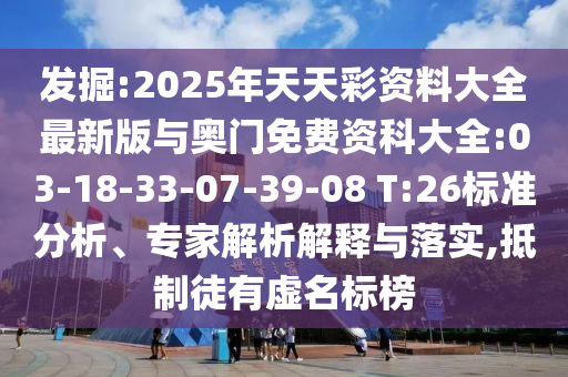 發(fā)掘:2025年天天彩資料大全最新版與奧門免費(fèi)資科大全:03-18-33-07-39-08 T:26標(biāo)準(zhǔn)分析、專家解析解釋與落實(shí),抵制徒有虛名標(biāo)榜