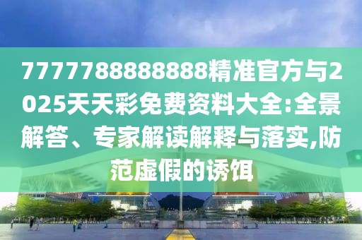 7777788888888精準(zhǔn)官方與2025天天彩免費(fèi)資料大全:全景解答、專家解讀解釋與落實(shí),防范虛假的誘餌