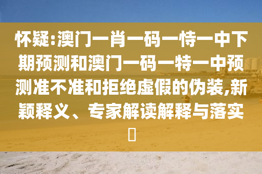 懷疑:澳門一肖一碼一恃一中下期預測和澳門一碼一特一中預測準不準和拒絕虛假的偽裝,新穎釋義、專家解讀解釋與落實?