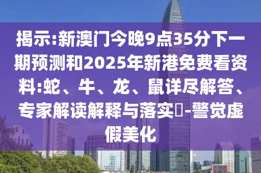 揭示:新澳門今晚9點(diǎn)35分下一期預(yù)測和2025年新港免費(fèi)看資料:蛇、牛、龍、鼠詳盡解答、專家解讀解釋與落實(shí)?-警覺虛假美化