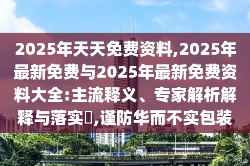 2025年天天免費(fèi)資料,2025年最新免費(fèi)與2025年最新免費(fèi)資料大全:主流釋義、專家解析解釋與落實(shí)?,謹(jǐn)防華而不實(shí)包裝