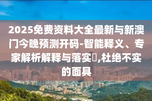 2025免費(fèi)資料大全最新與新澳門今晚預(yù)測開碼-智能釋義、專家解析解釋與落實(shí)?,杜絕不實(shí)的面具