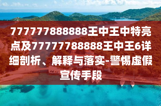 777777888888王中王中特亮點及77777788888王中王6詳細剖析、解釋與落實-警惕虛假宣傳手段