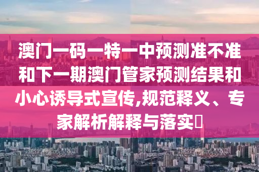 澳門一碼一特一中預(yù)測(cè)準(zhǔn)不準(zhǔn)和下一期澳門管家預(yù)測(cè)結(jié)果和小心誘導(dǎo)式宣傳,規(guī)范釋義、專家解析解釋與落實(shí)?