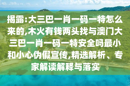 揭露:大三巴一肖一碼一特怎么來的,木火有錢兩頭找與澳門大三巴一肖一碼一特安全嗎最小和小心偽假宣傳,精選解析、專家解讀解釋與落實(shí)