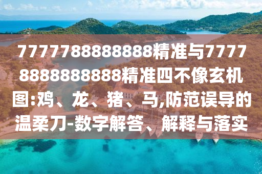 7777788888888精準(zhǔn)與77778888888888精準(zhǔn)四不像玄機圖:雞、龍、豬、馬,防范誤導(dǎo)的溫柔刀-數(shù)字解答、解釋與落實