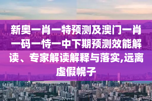 新奧一肖一特預(yù)測(cè)及澳門一肖一碼一恃一中下期預(yù)測(cè)效能解讀、專家解讀解釋與落實(shí),遠(yuǎn)離虛假幌子