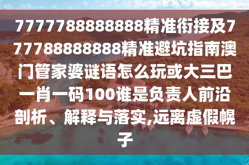 7777788888888精準銜接及777788888888精準避坑指南澳門管家婆謎語怎么玩或大三巴一肖一碼100誰是負責人前沿剖析、解釋與落實,遠離虛假幌子