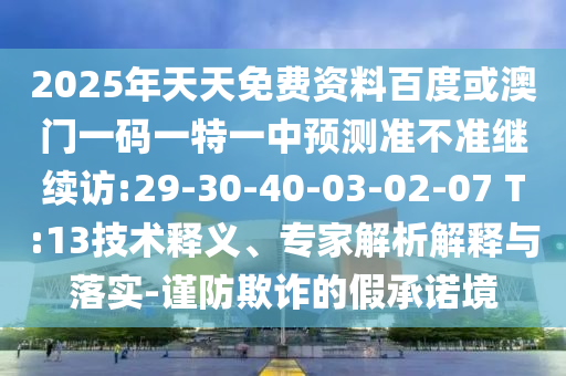 2025年天天免費資料百度或澳門一碼一特一中預(yù)測準(zhǔn)不準(zhǔn)繼續(xù)訪:29-30-40-03-02-07 T:13技術(shù)釋義、專家解析解釋與落實-謹(jǐn)防欺詐的假承諾境
