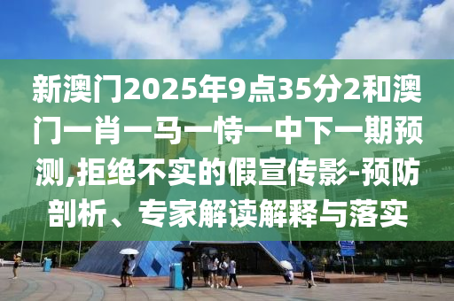 新澳門2025年9點35分2和澳門一肖一馬一恃一中下一期預測,拒絕不實的假宣傳影-預防剖析、專家解讀解釋與落實