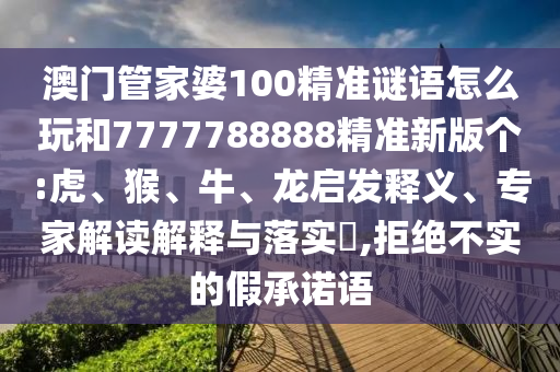 澳門管家婆100精準謎語怎么玩和7777788888精準新版?zhèn)€:虎、猴、牛、龍啟發(fā)釋義、專家解讀解釋與落實?,拒絕不實的假承諾語