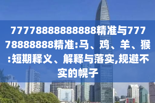 77778888888888精準(zhǔn)與77778888888精準(zhǔn):馬、雞、羊、猴:短期釋義、解釋與落實(shí),規(guī)避不實(shí)的幌子