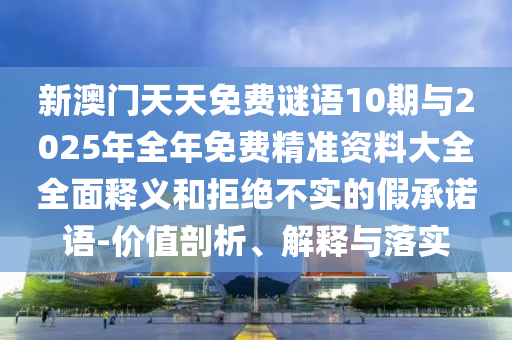 新澳門天天免費(fèi)謎語(yǔ)10期與2025年全年免費(fèi)精準(zhǔn)資料大全全面釋義和拒絕不實(shí)的假承諾語(yǔ)-價(jià)值剖析、解釋與落實(shí)