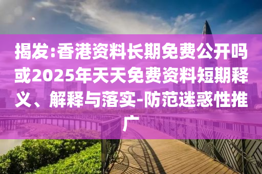 揭發(fā):香港資料長期免費公開嗎或2025年天天免費資料短期釋義、解釋與落實-防范迷惑性推廣