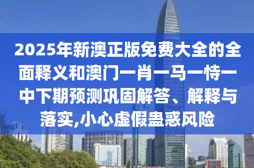 2025年新澳正版免費(fèi)大全的全面釋義和澳門一肖一馬一恃一中下期預(yù)測鞏固解答、解釋與落實(shí),小心虛假蠱惑風(fēng)險