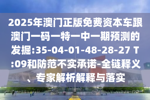 2025年澳門正版免費(fèi)資本車跟澳門一碼一特一中一期預(yù)測(cè)的發(fā)掘:35-04-01-48-28-27 T:09和防范不實(shí)承諾-全鏈釋義、專家解析解釋與落實(shí)