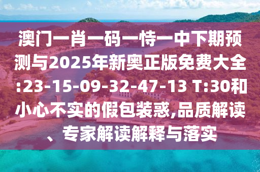 澳門一肖一碼一恃一中下期預(yù)測與2025年新奧正版免費(fèi)大全:23-15-09-32-47-13 T:30和小心不實(shí)的假包裝惑,品質(zhì)解讀、專家解讀解釋與落實(shí)