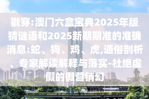 戳穿:澳門六盒寶典2025年版猜謎語和2025新期期準(zhǔn)的準(zhǔn)確消息:蛇、狗、雞、虎,通俗剖析、專家解讀解釋與落實(shí)-杜絕虛假的假營銷幻