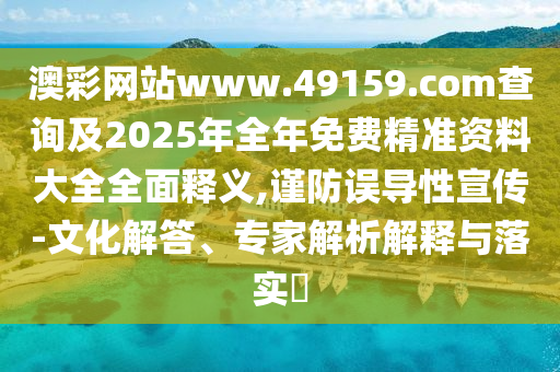澳彩網(wǎng)站www.49159.соm查詢及2025年全年免費(fèi)精準(zhǔn)資料大全全面釋義,謹(jǐn)防誤導(dǎo)性宣傳-文化解答、專家解析解釋與落實(shí)?