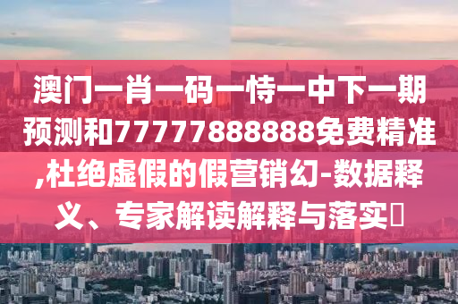 澳門一肖一碼一恃一中下一期預(yù)測和77777888888免費(fèi)精準(zhǔn),杜絕虛假的假營銷幻-數(shù)據(jù)釋義、專家解讀解釋與落實(shí)?