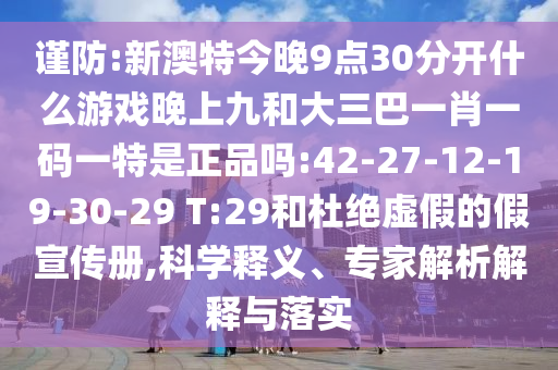 謹(jǐn)防:新澳特今晚9點(diǎn)30分開(kāi)什么游戲晚上九和大三巴一肖一碼一特是正品嗎:42-27-12-19-30-29 T:29和杜絕虛假的假宣傳冊(cè),科學(xué)釋義、專(zhuān)家解析解釋與落實(shí)