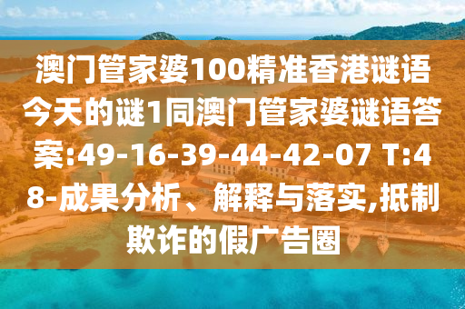 澳門管家婆100精準(zhǔn)香港謎語(yǔ)今天的謎1同澳門管家婆謎語(yǔ)答案:49-16-39-44-42-07 T:48-成果分析、解釋與落實(shí),抵制欺詐的假?gòu)V告圈