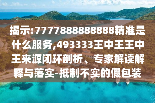 揭示:7777888888888精準(zhǔn)是什么服務(wù),493333王中王王中王來(lái)源閉環(huán)剖析、專家解讀解釋與落實(shí)-抵制不實(shí)的假包裝