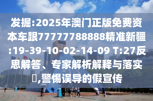 發(fā)掘:2025年澳門正版免費資本車跟77777788888精準新疆:19-39-10-02-14-09 T:27反思解答、專家解析解釋與落實?,警惕誤導的假宣傳