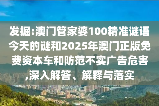 發(fā)掘:澳門管家婆100精準(zhǔn)謎語(yǔ)今天的謎和2025年澳門正版免費(fèi)資本車和防范不實(shí)廣告危害,深入解答、解釋與落實(shí)