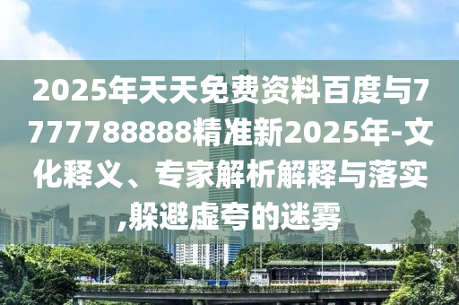 2025年天天免費資料百度與7777788888精準(zhǔn)新2025年-文化釋義、專家解析解釋與落實,躲避虛夸的迷霧