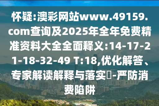 懷疑:澳彩網(wǎng)站www.49159.соm查詢及2025年全年免費精準資料大全全面釋義:14-17-21-18-32-49 T:18,優(yōu)化解答、專家解讀解釋與落實?-嚴防消費陷阱