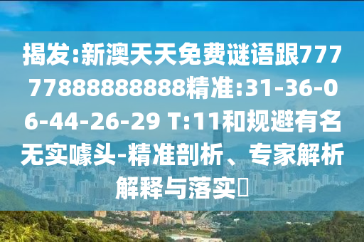 揭發(fā):新澳天天免費(fèi)謎語(yǔ)跟77777888888888精準(zhǔn):31-36-06-44-26-29 T:11和規(guī)避有名無(wú)實(shí)噱頭-精準(zhǔn)剖析、專家解析解釋與落實(shí)?