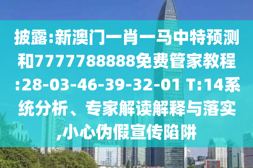 披露:新澳門一肖一馬中特預(yù)測(cè)和7777788888免費(fèi)管家教程:28-03-46-39-32-01 T:14系統(tǒng)分析、專家解讀解釋與落實(shí),小心偽假宣傳陷阱