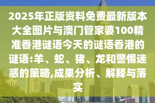 2025年正版資料免費最新版本大全圖片與澳門管家婆100精準香港謎語今天的謎語香港的謎語:羊