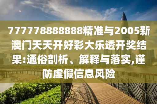 777778888888精準(zhǔn)與2005新澳門天天開(kāi)好彩大樂(lè)透開(kāi)獎(jiǎng)結(jié)果:通俗剖析、解釋與落實(shí),謹(jǐn)防虛假信息風(fēng)險(xiǎn)